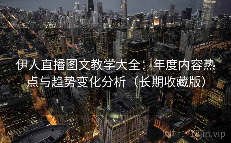 伊人直播图文教学大全：年度内容热点与趋势变化分析（长期收藏版）