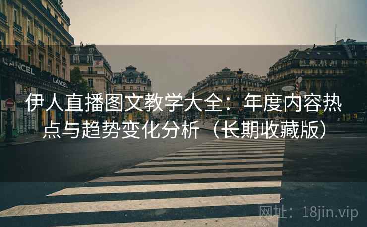 伊人直播图文教学大全：年度内容热点与趋势变化分析（长期收藏版）