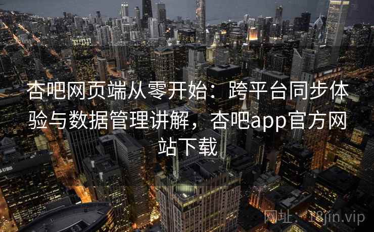 杏吧网页端从零开始：跨平台同步体验与数据管理讲解，杏吧app官方网站下载