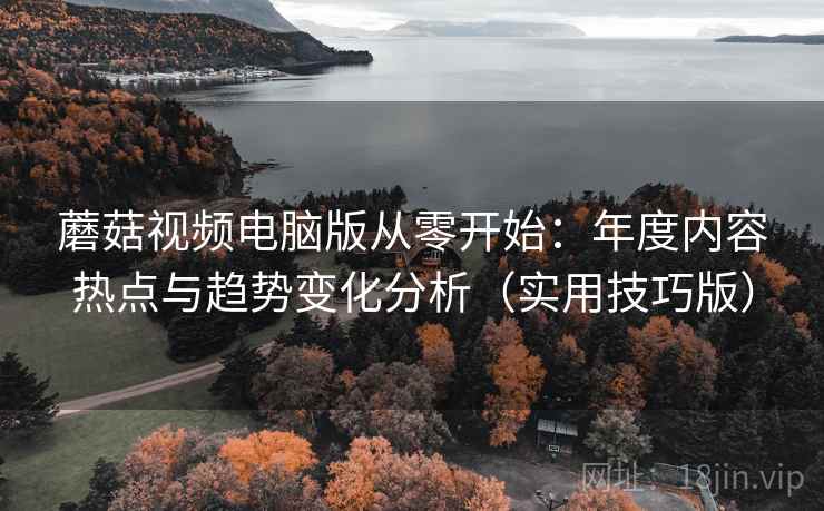 蘑菇视频电脑版从零开始：年度内容热点与趋势变化分析（实用技巧版）
