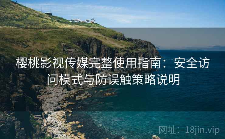 樱桃影视传媒完整使用指南：安全访问模式与防误触策略说明