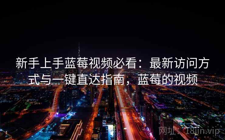 新手上手蓝莓视频必看：最新访问方式与一键直达指南，蓝莓的视频