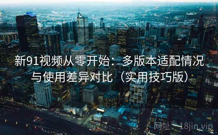 新91视频从零开始：多版本适配情况与使用差异对比（实用技巧版）