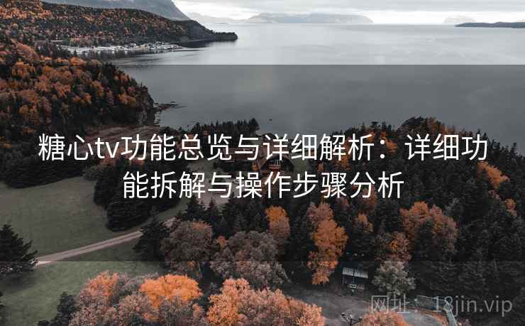 糖心tv功能总览与详细解析：详细功能拆解与操作步骤分析