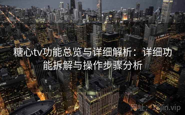 糖心tv功能总览与详细解析：详细功能拆解与操作步骤分析