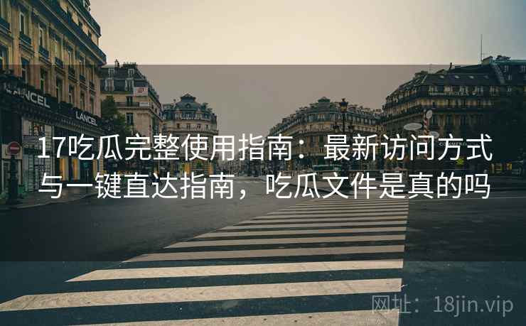 17吃瓜完整使用指南：最新访问方式与一键直达指南，吃瓜文件是真的吗