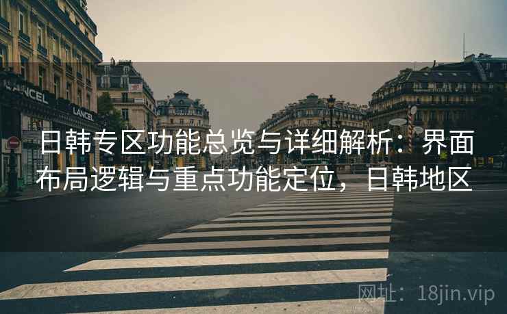 日韩专区功能总览与详细解析：界面布局逻辑与重点功能定位，日韩地区