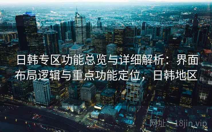 日韩专区功能总览与详细解析：界面布局逻辑与重点功能定位，日韩地区