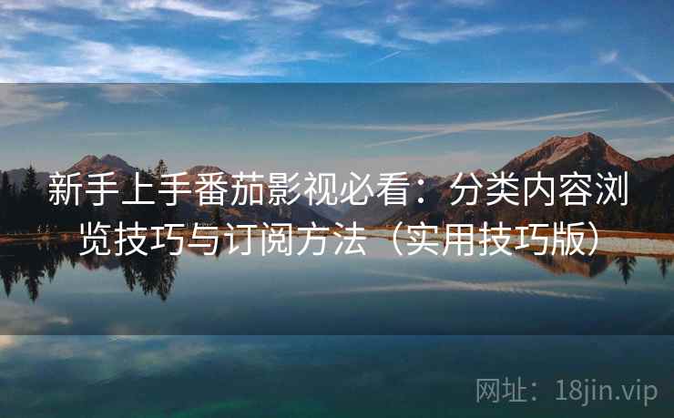新手上手番茄影视必看：分类内容浏览技巧与订阅方法（实用技巧版）