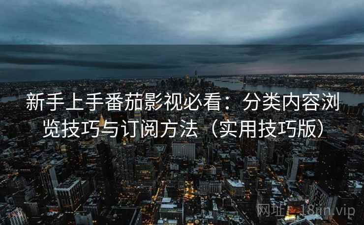 新手上手番茄影视必看：分类内容浏览技巧与订阅方法（实用技巧版）