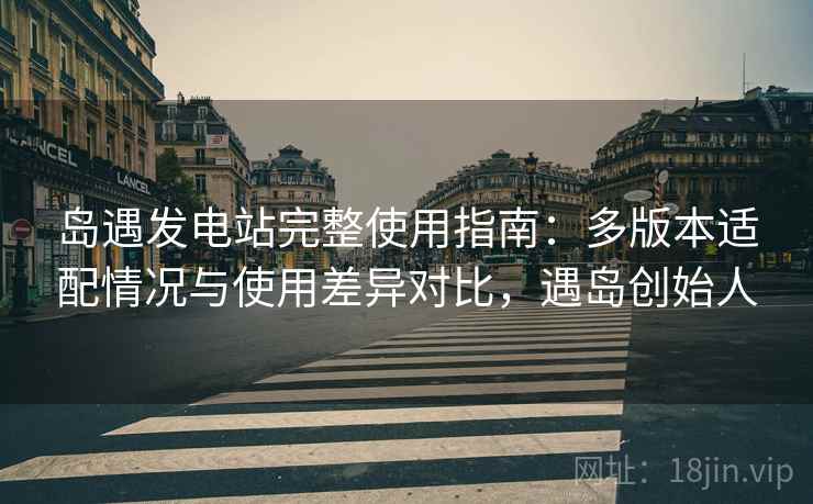 岛遇发电站完整使用指南：多版本适配情况与使用差异对比，遇岛创始人