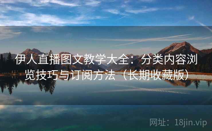 伊人直播图文教学大全：分类内容浏览技巧与订阅方法（长期收藏版）