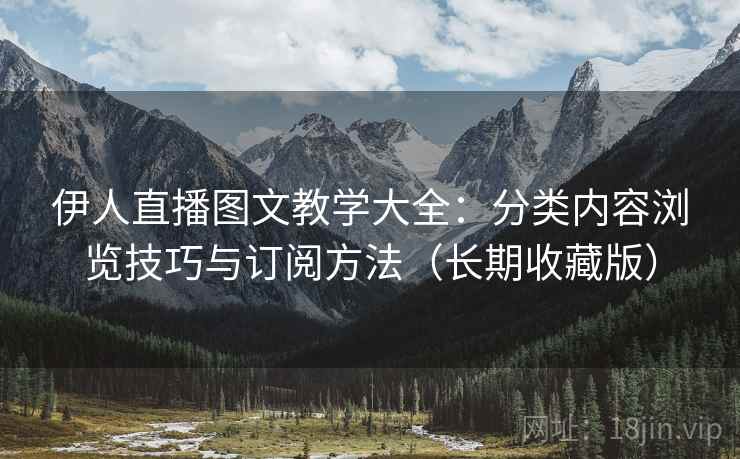 伊人直播图文教学大全：分类内容浏览技巧与订阅方法（长期收藏版）