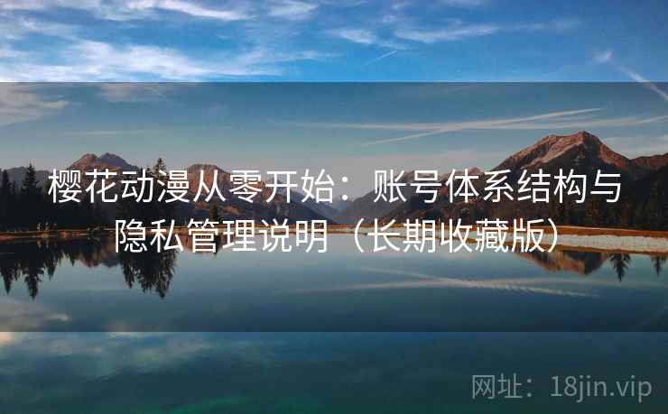 樱花动漫从零开始：账号体系结构与隐私管理说明（长期收藏版）