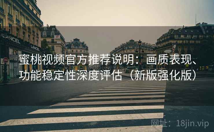 蜜桃视频官方推荐说明：画质表现、功能稳定性深度评估（新版强化版）