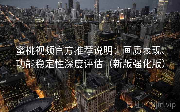 蜜桃视频官方推荐说明：画质表现、功能稳定性深度评估（新版强化版）