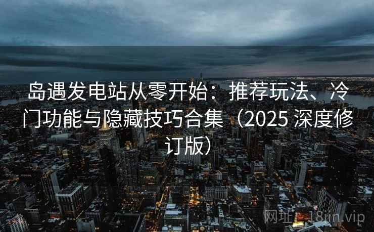 岛遇发电站从零开始：推荐玩法、冷门功能与隐藏技巧合集（2025 深度修订版）