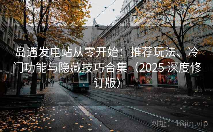 岛遇发电站从零开始：推荐玩法、冷门功能与隐藏技巧合集（2025 深度修订版）