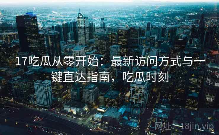 17吃瓜从零开始：最新访问方式与一键直达指南，吃瓜时刻