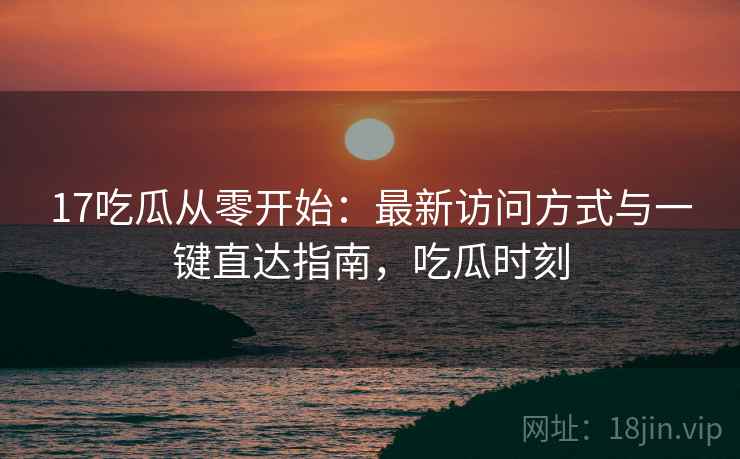 17吃瓜从零开始：最新访问方式与一键直达指南，吃瓜时刻